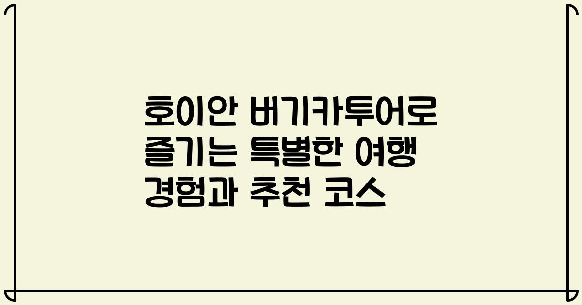 호이안 버기카투어로 즐기는 특별한 여행 경험과 추천 코스