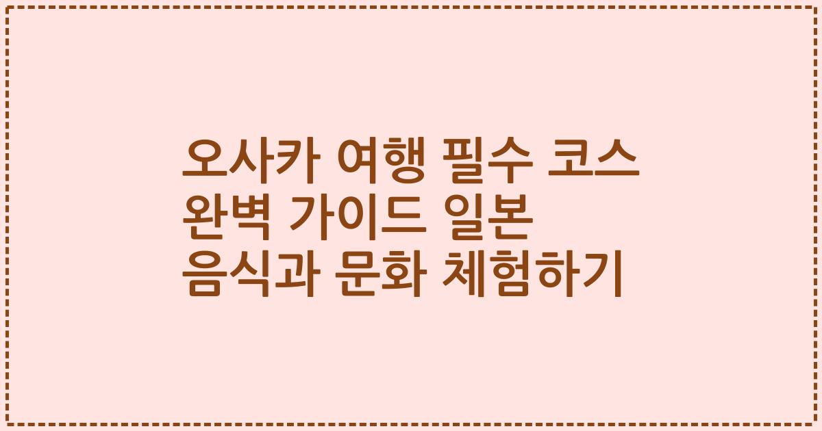 오사카 여행 필수 코스 완벽 가이드 일본 음식과 문화 체험하기