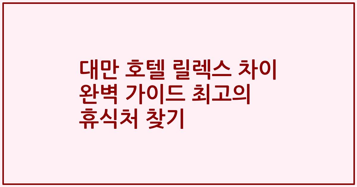 대만 호텔 릴렉스 차이 완벽 가이드 최고의 휴식처 찾기
