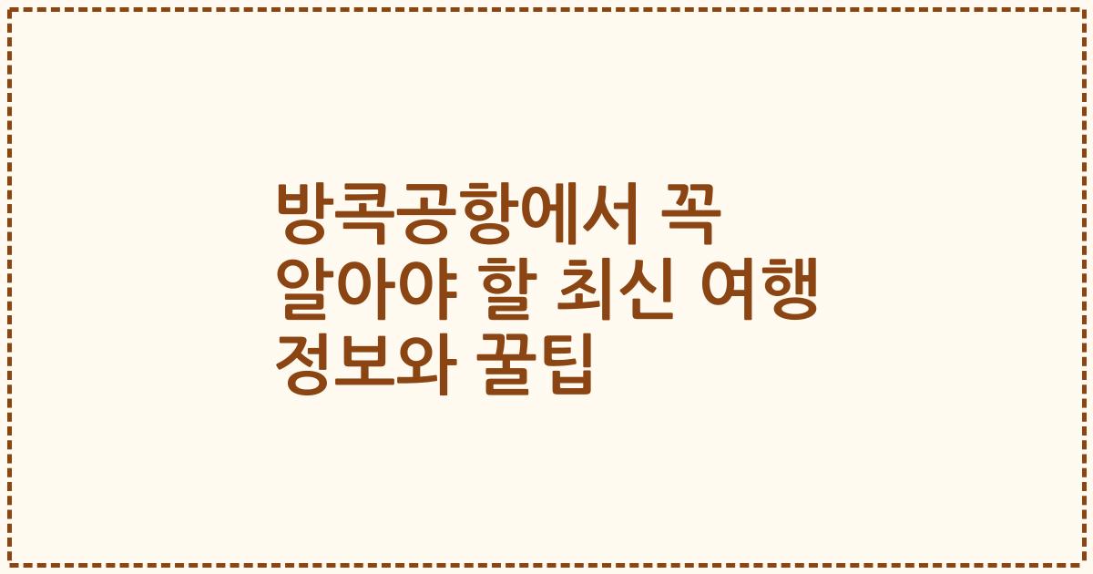 방콕공항에서 꼭 알아야 할 최신 여행 정보와 꿀팁