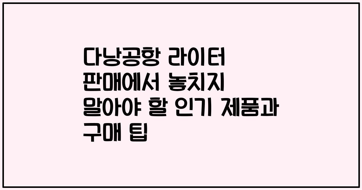 다낭공항 라이터 판매에서 놓치지 말아야 할 인기 제품과 구매 팁