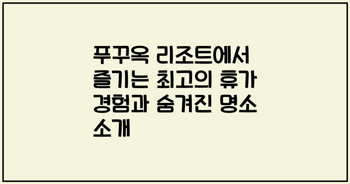 푸꾸옥 리조트에서 즐기는 최고의 휴가 경험과 숨겨진 명소 소개