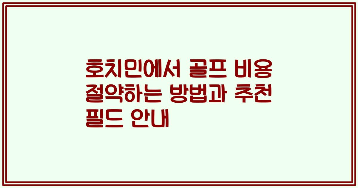 호치민에서 골프 비용 절약하는 방법과 추천 필드 안내