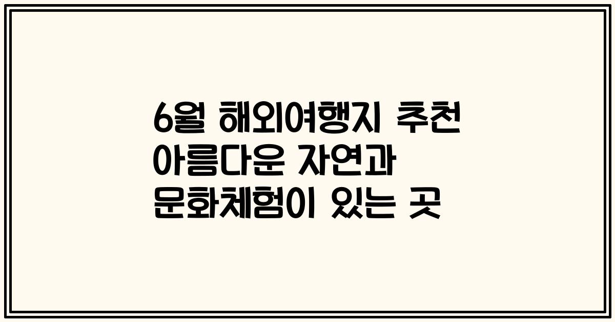 6월 해외여행지 추천 아름다운 자연과 문화체험이 있는 곳
