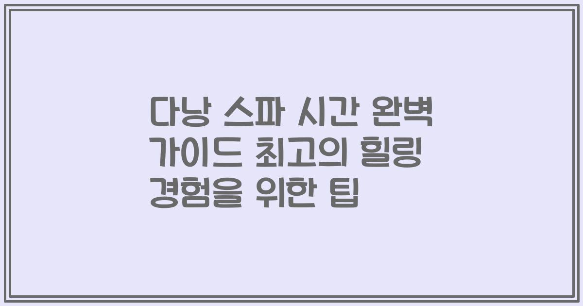 다낭 스파 시간 완벽 가이드 최고의 힐링 경험을 위한 팁
