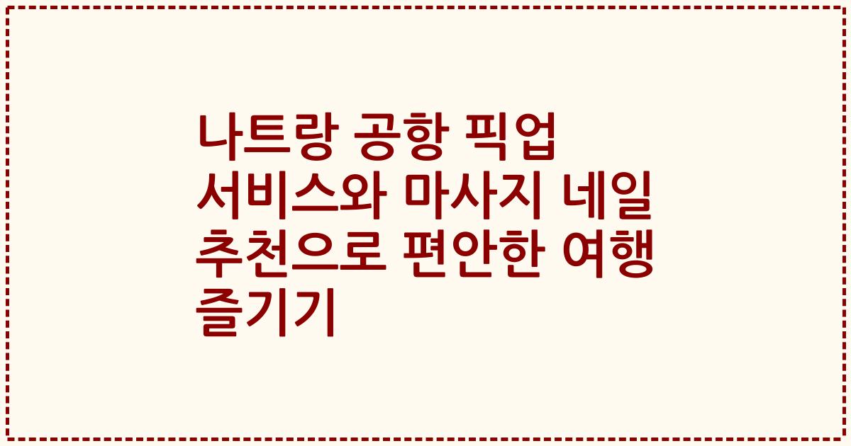 나트랑 공항 픽업 서비스와 마사지 네일 추천으로 편안한 여행 즐기기