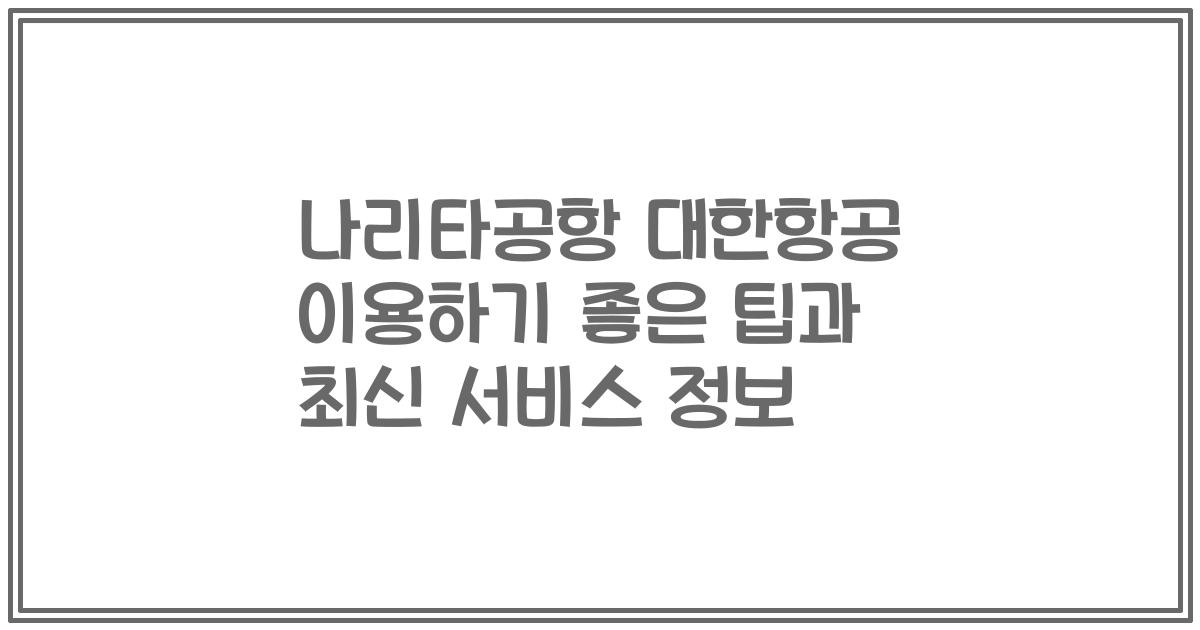 나리타공항 대한항공 이용하기 좋은 팁과 최신 서비스 정보