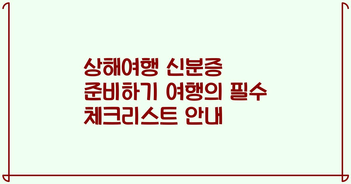 상해여행 신분증 준비하기 여행의 필수 체크리스트 안내