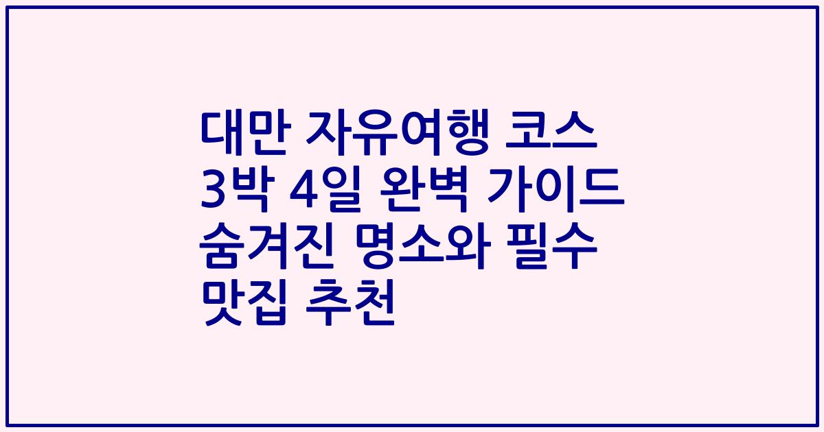 대만 자유여행 코스 3박 4일 완벽 가이드 숨겨진 명소와 필수 맛집 추천