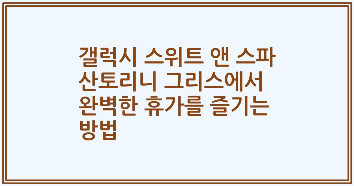 갤럭시 스위트 앤 스파 산토리니 그리스에서 완벽한 휴가를 즐기는 방법