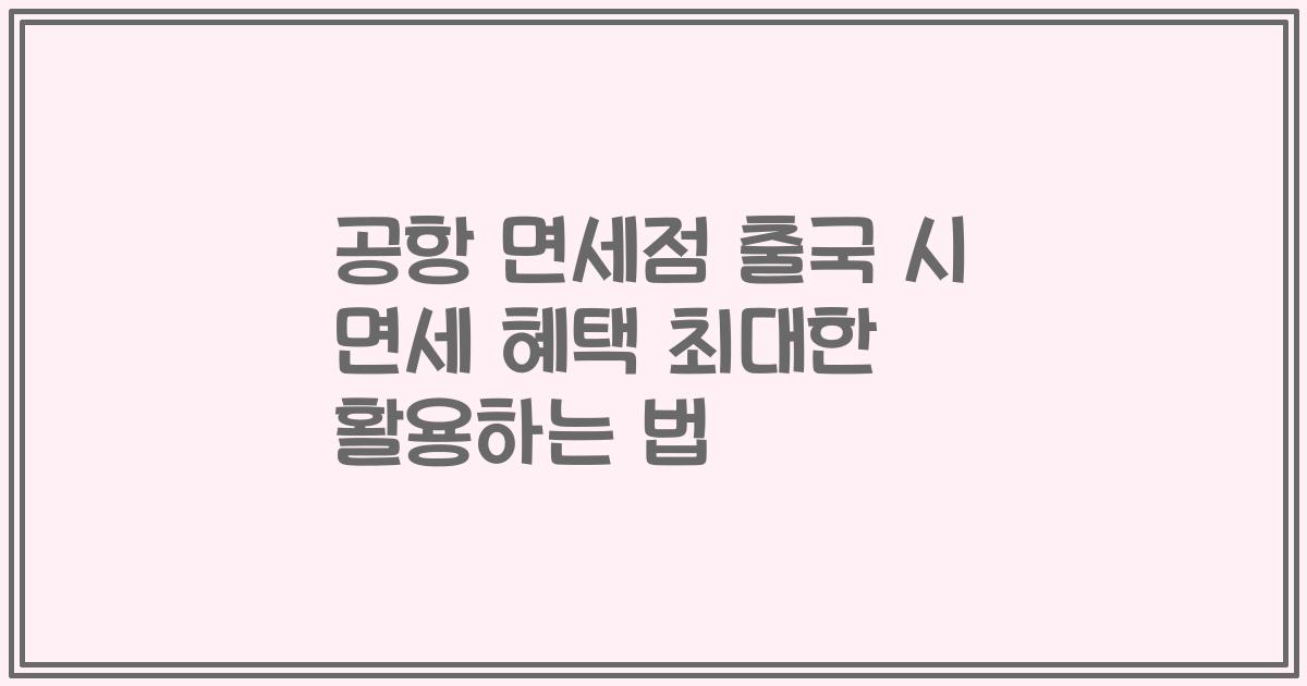 공항 면세점 출국 시 면세 혜택 최대한 활용하는 법
