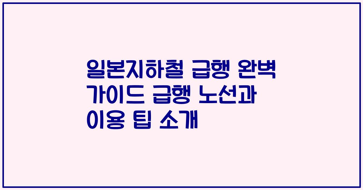일본지하철 급행 완벽 가이드 급행 노선과 이용 팁 소개