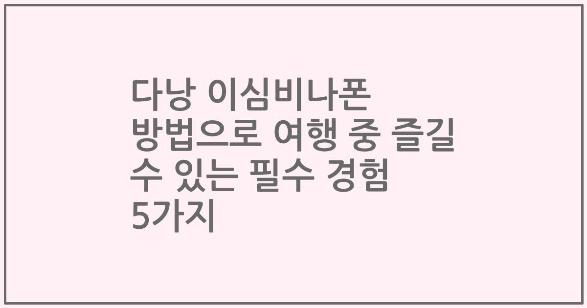 다낭 이심비나폰 방법으로 여행 중 즐길 수 있는 필수 경험 5가지