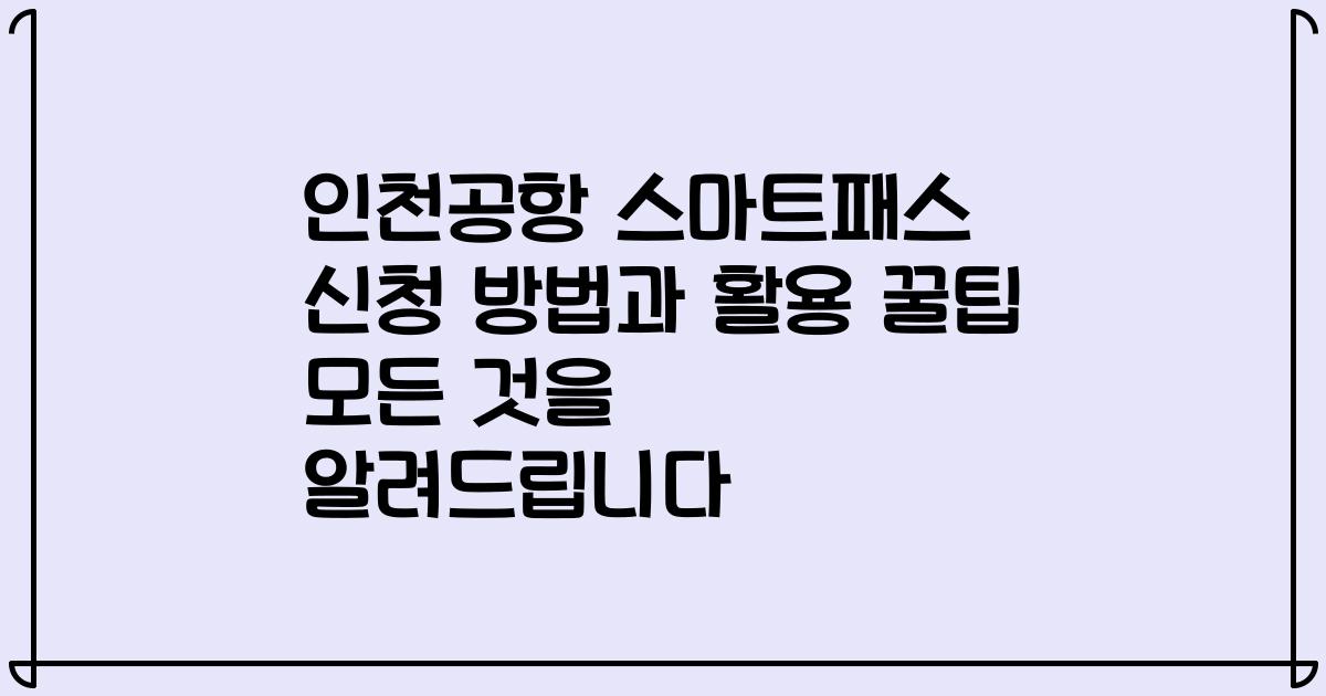 인천공항 스마트패스 신청 방법과 활용 꿀팁 모든 것을 알려드립니다