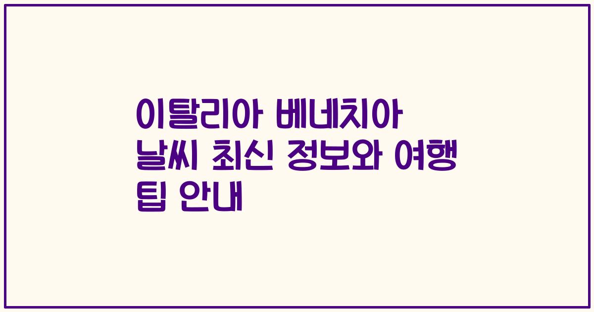 이탈리아 베네치아 날씨 최신 정보와 여행 팁 안내