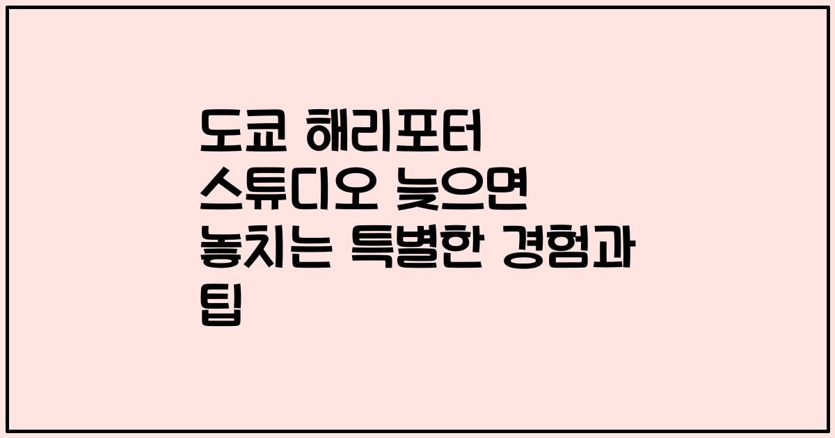 도쿄 해리포터 스튜디오 늦으면 놓치는 특별한 경험과 팁