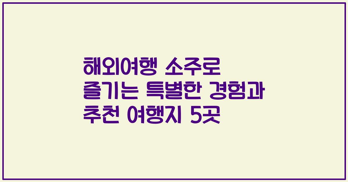 해외여행 소주로 즐기는 특별한 경험과 추천 여행지 5곳