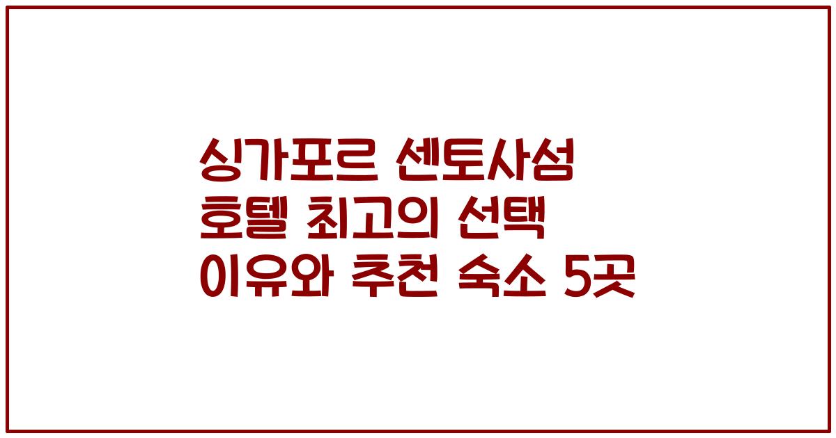싱가포르 센토사섬 호텔 최고의 선택 이유와 추천 숙소 5곳