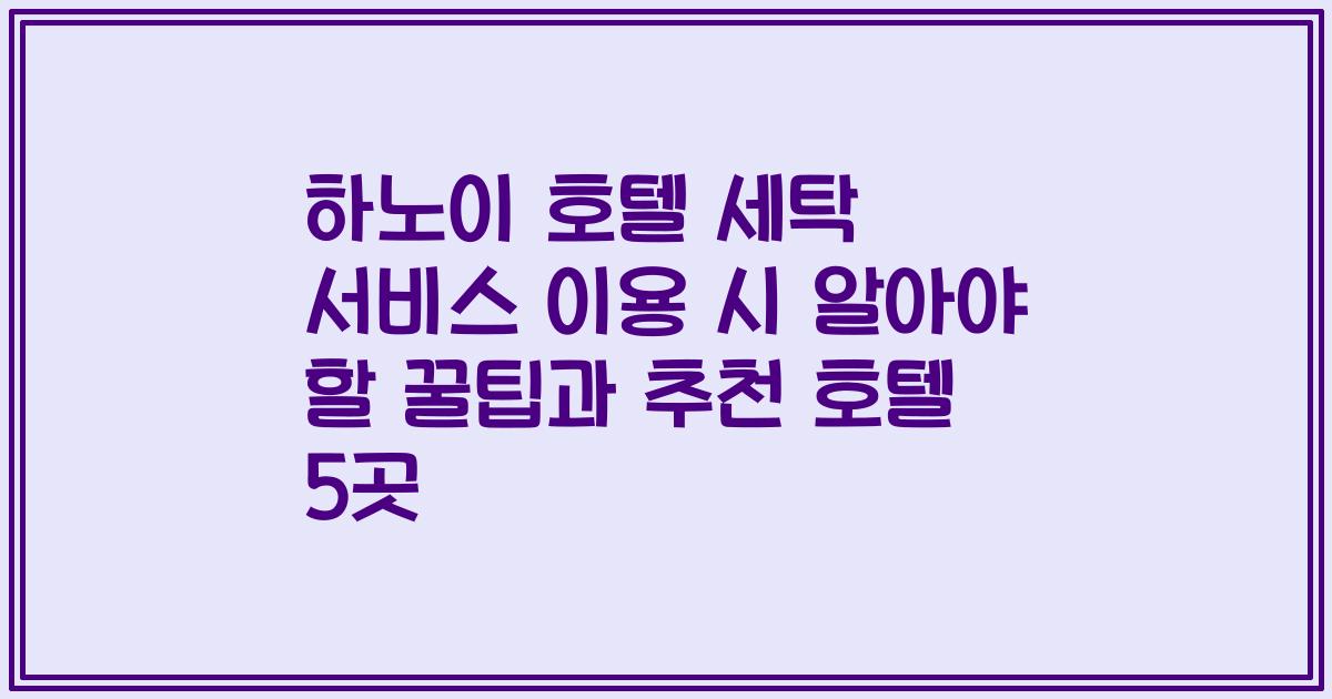 하노이 호텔 세탁 서비스 이용 시 알아야 할 꿀팁과 추천 호텔 5곳