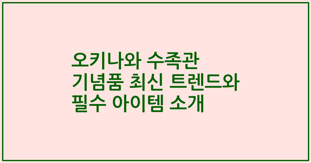 오키나와 수족관 기념품 최신 트렌드와 필수 아이템 소개