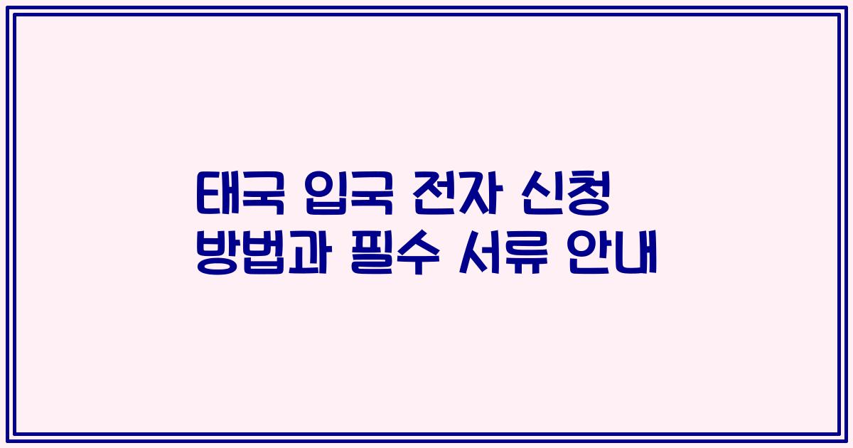 태국 입국 전자 신청 방법과 필수 서류 안내