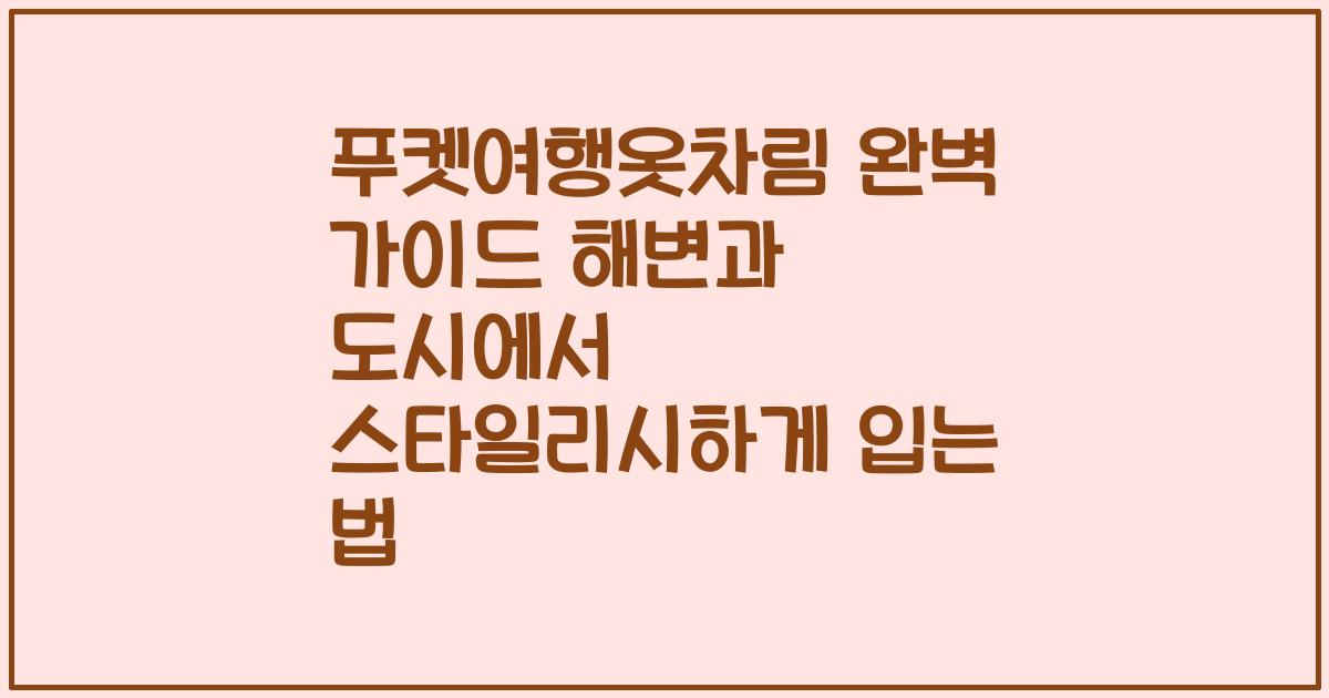 푸켓여행옷차림 완벽 가이드 해변과 도시에서 스타일리시하게 입는 법