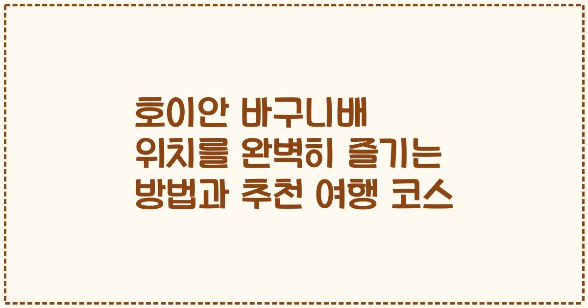 호이안 바구니배 위치를 완벽히 즐기는 방법과 추천 여행 코스