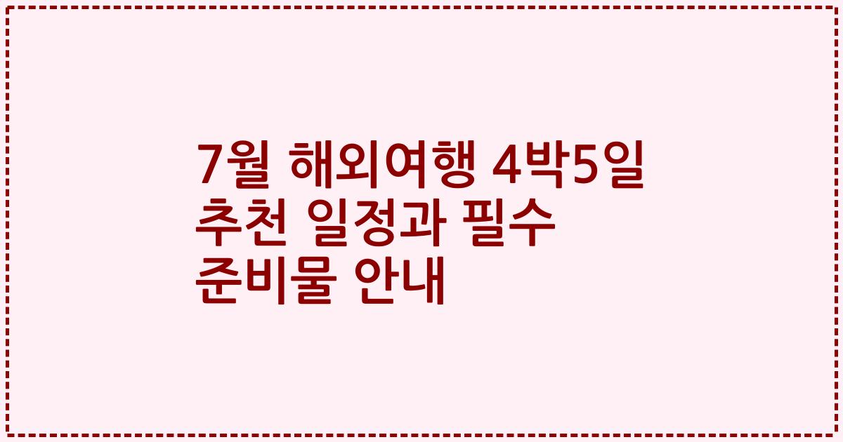 7월 해외여행 4박5일 추천 일정과 필수 준비물 안내