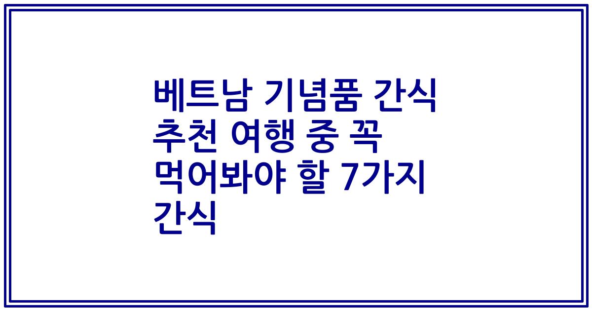 베트남 기념품 간식 추천 여행 중 꼭 먹어봐야 할 7가지 간식