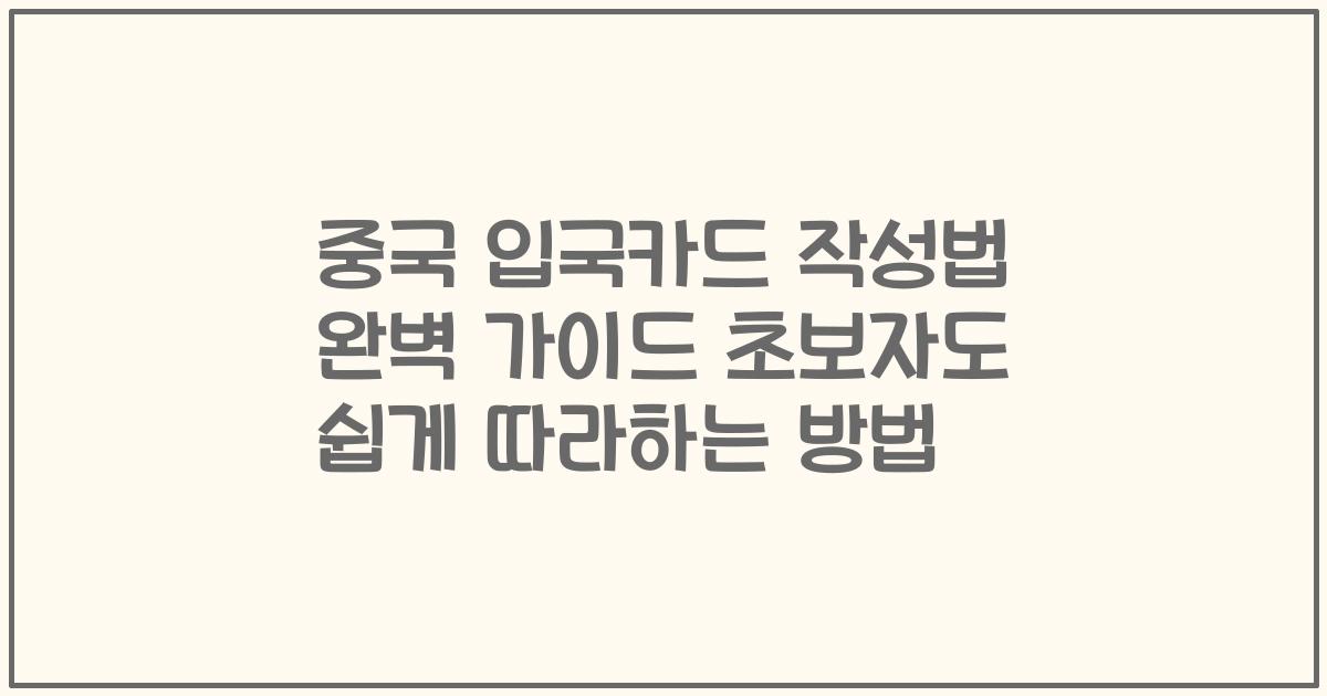 중국 입국카드 작성법 완벽 가이드 초보자도 쉽게 따라하는 방법