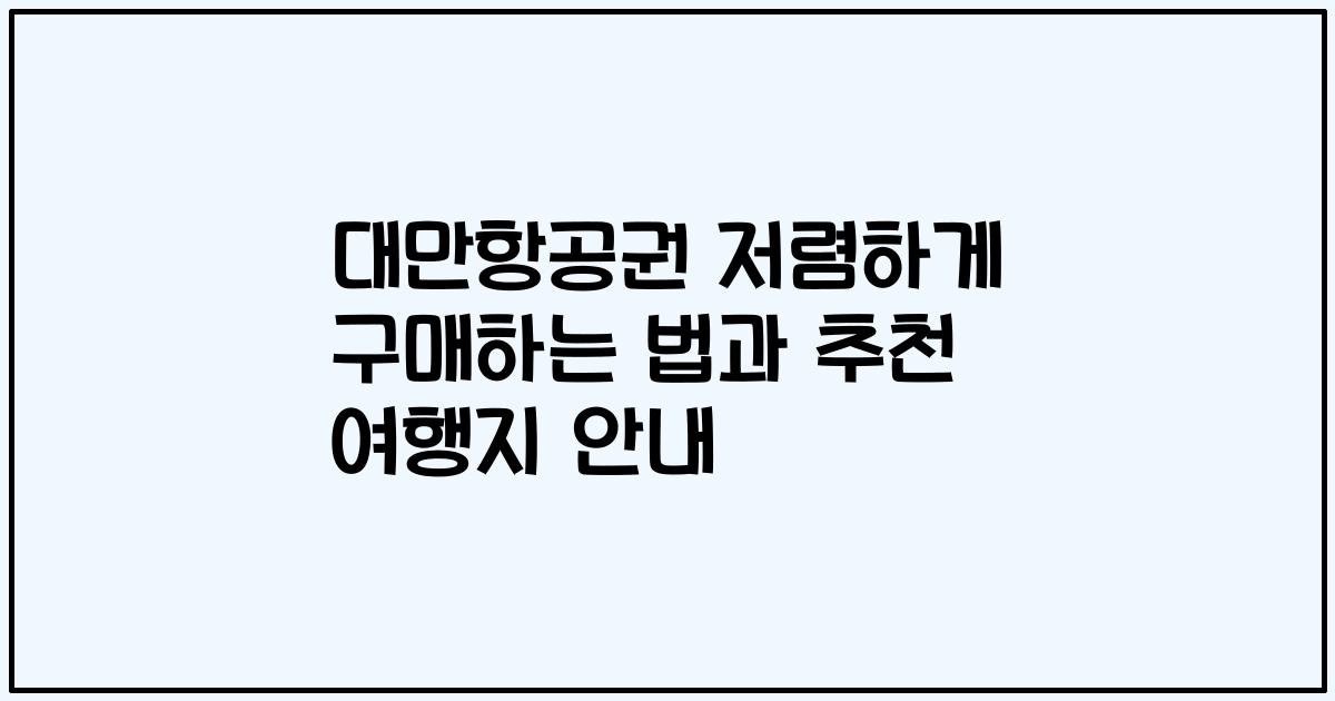 대만항공권 저렴하게 구매하는 법과 추천 여행지 안내