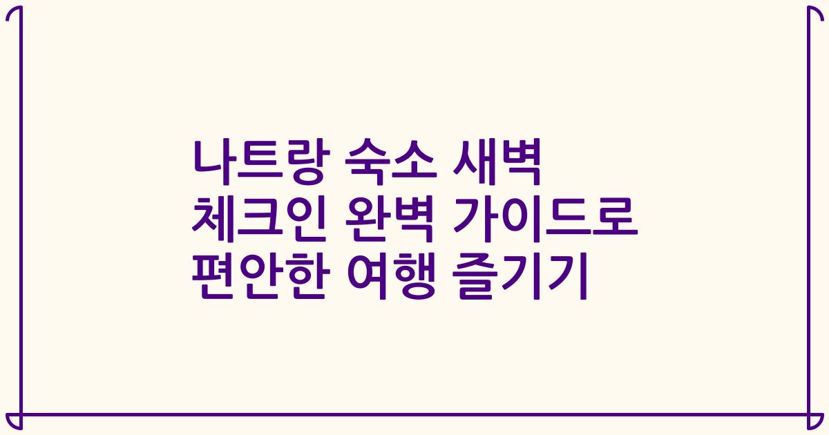 나트랑 숙소 새벽 체크인 완벽 가이드로 편안한 여행 즐기기