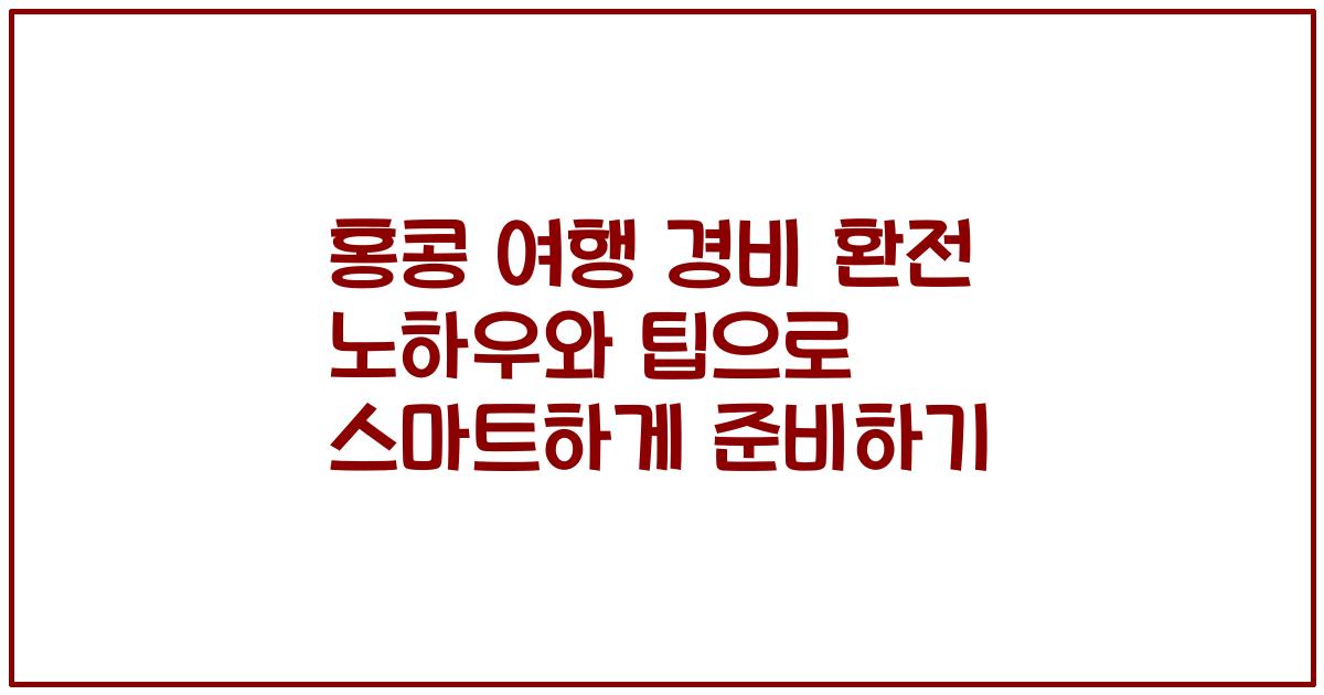 홍콩 여행 경비 환전 노하우와 팁으로 스마트하게 준비하기