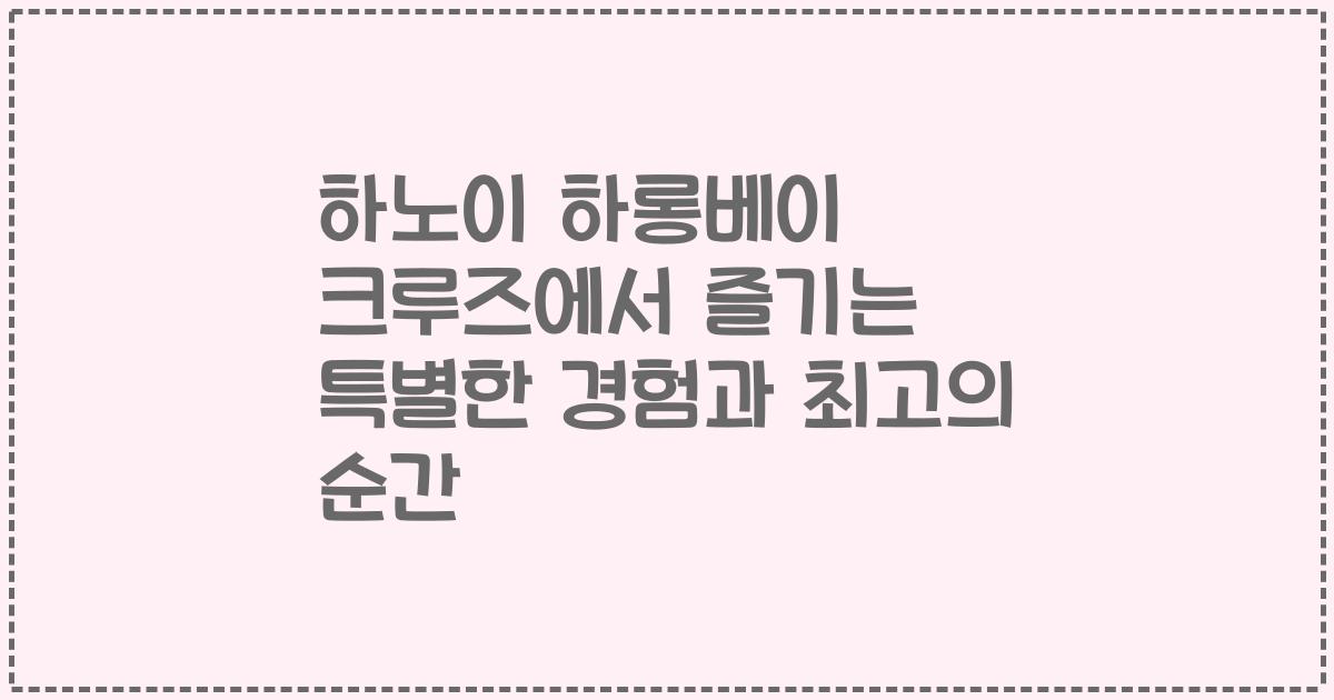 하노이 하롱베이 크루즈에서 즐기는 특별한 경험과 최고의 순간