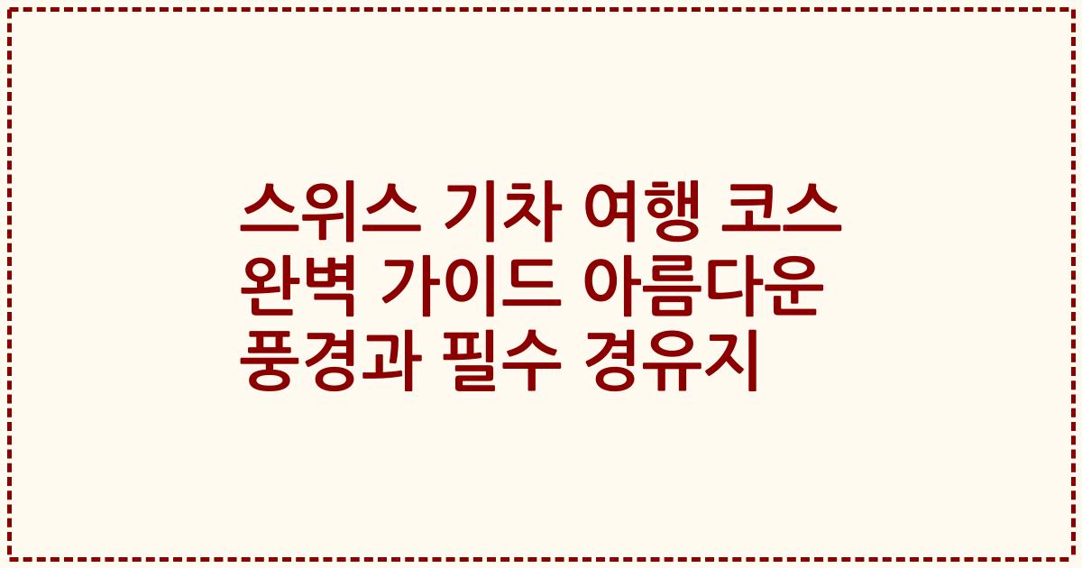 스위스 기차 여행 코스 완벽 가이드 아름다운 풍경과 필수 경유지