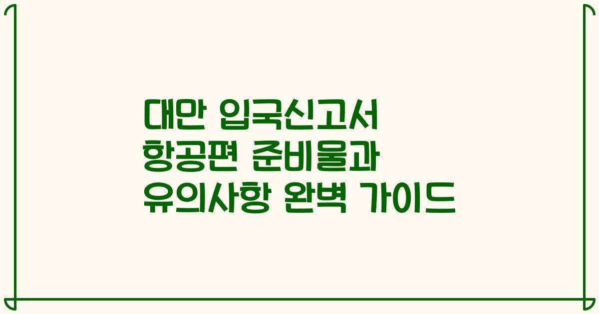 대만 입국신고서 항공편 준비물과 유의사항 완벽 가이드