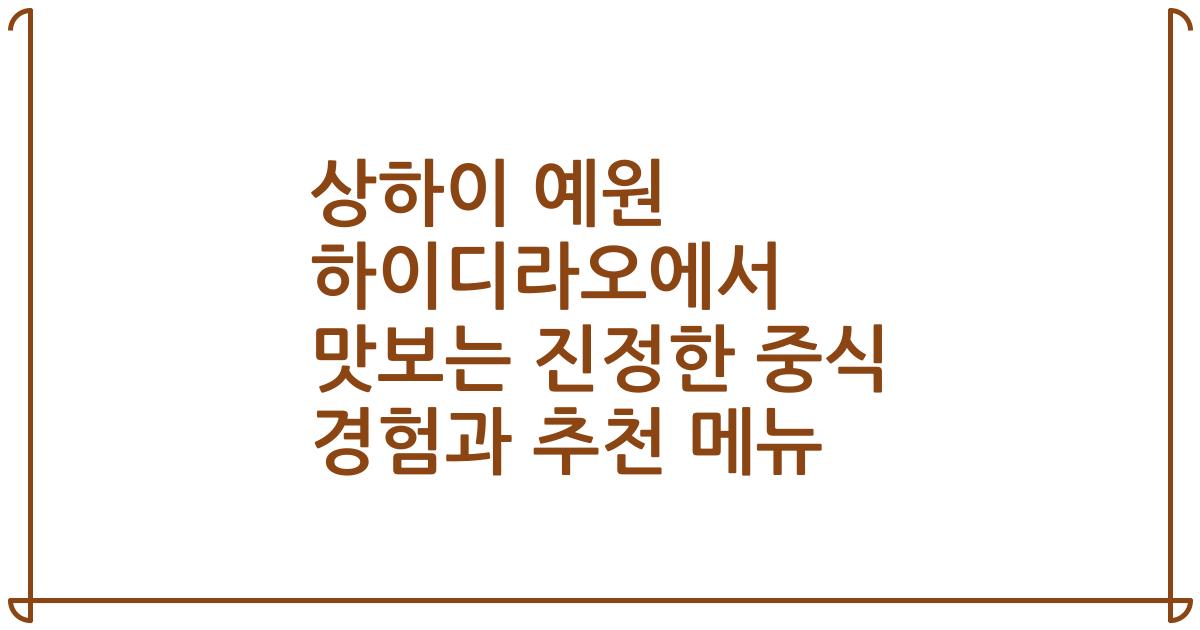 상하이 예원 하이디라오에서 맛보는 진정한 중식 경험과 추천 메뉴