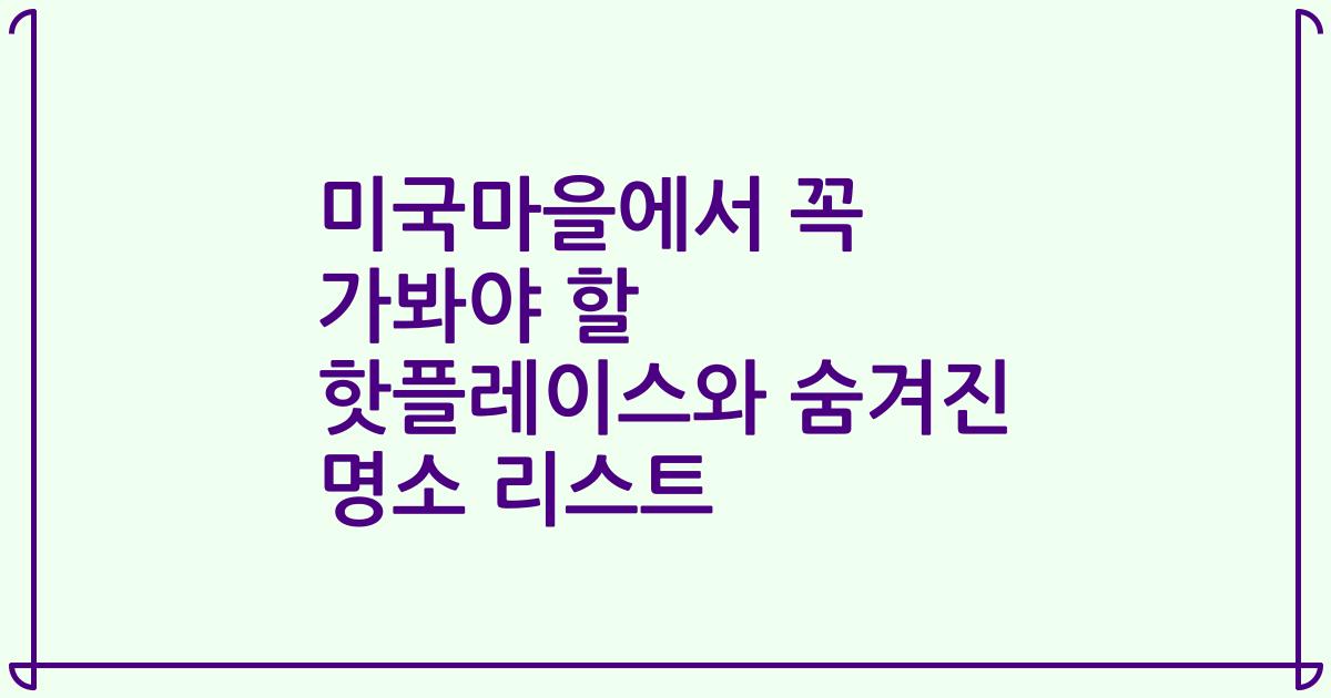 미국마을에서 꼭 가봐야 할 핫플레이스와 숨겨진 명소 리스트