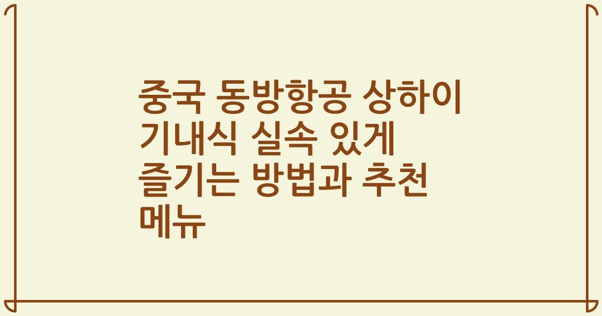 중국 동방항공 상하이 기내식 실속 있게 즐기는 방법과 추천 메뉴