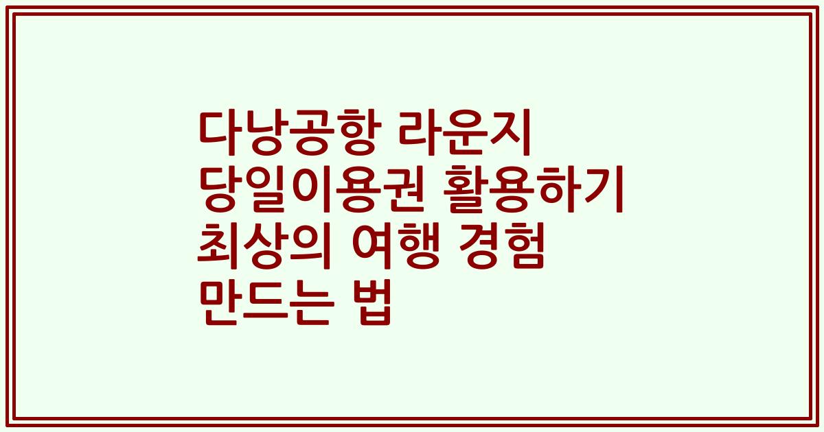 다낭공항 라운지 당일이용권 활용하기 최상의 여행 경험 만드는 법