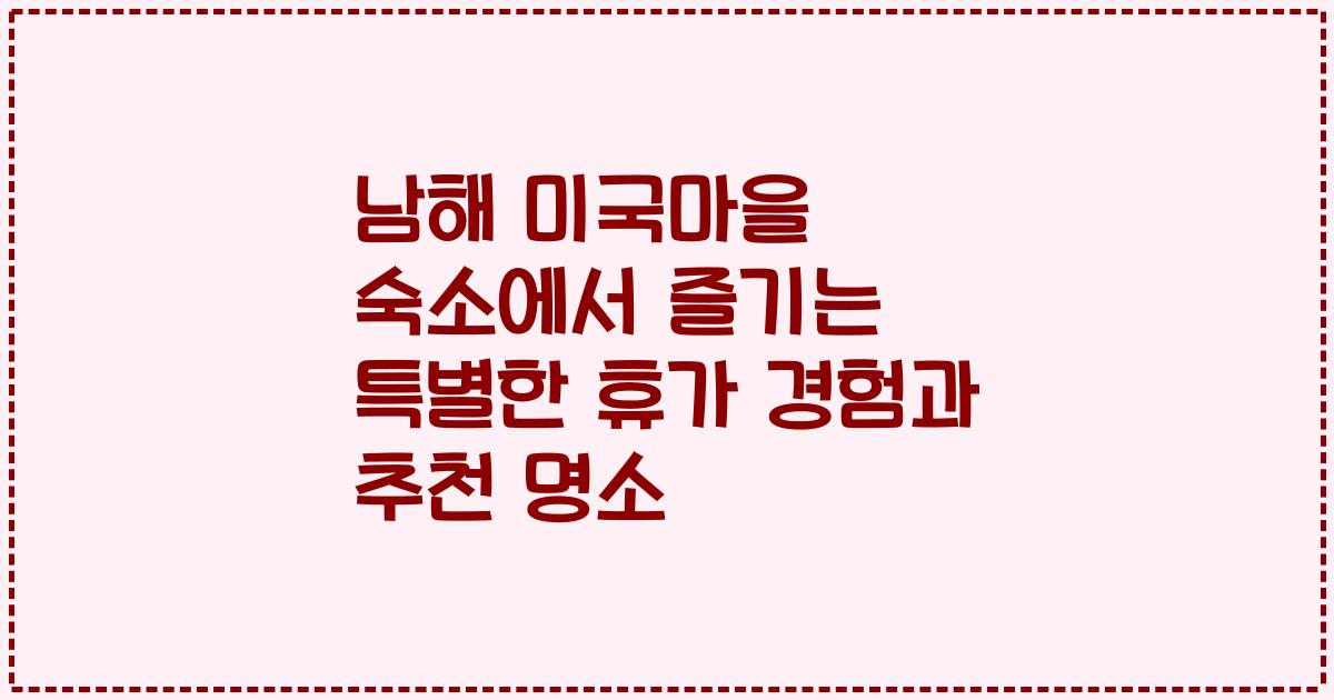 남해 미국마을 숙소에서 즐기는 특별한 휴가 경험과 추천 명소