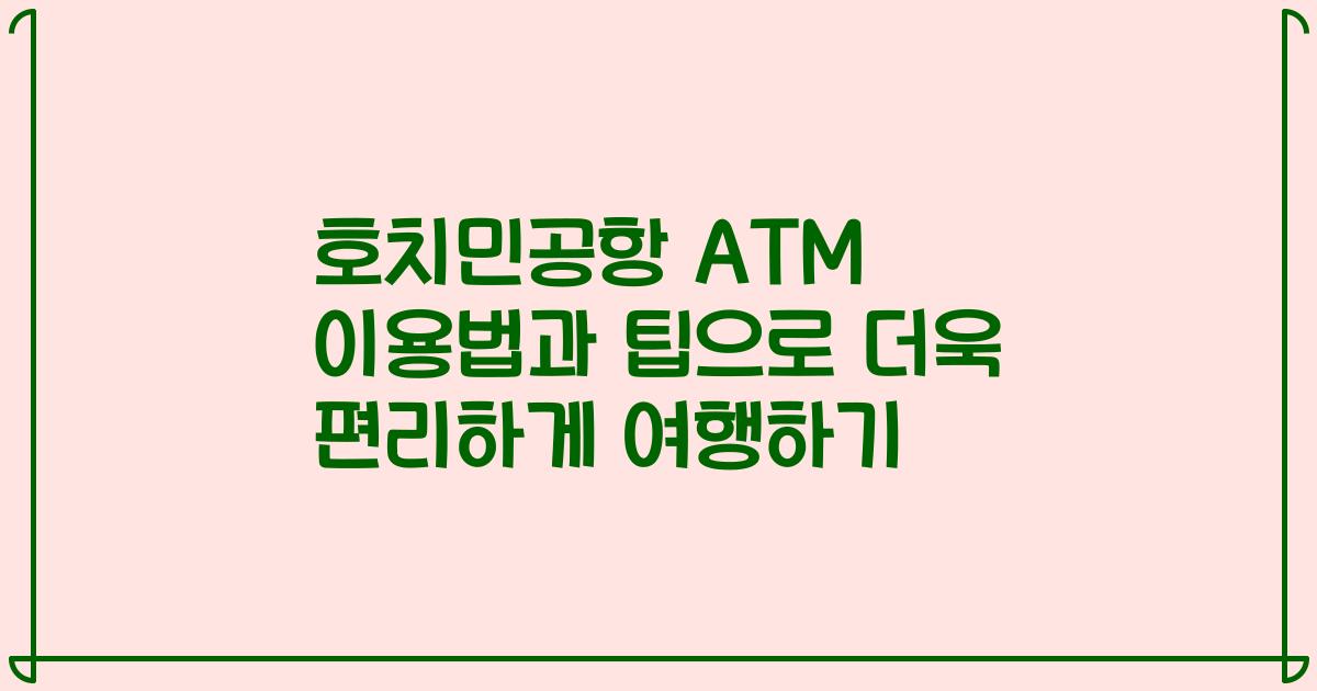 호치민공항 ATM 이용법과 팁으로 더욱 편리하게 여행하기