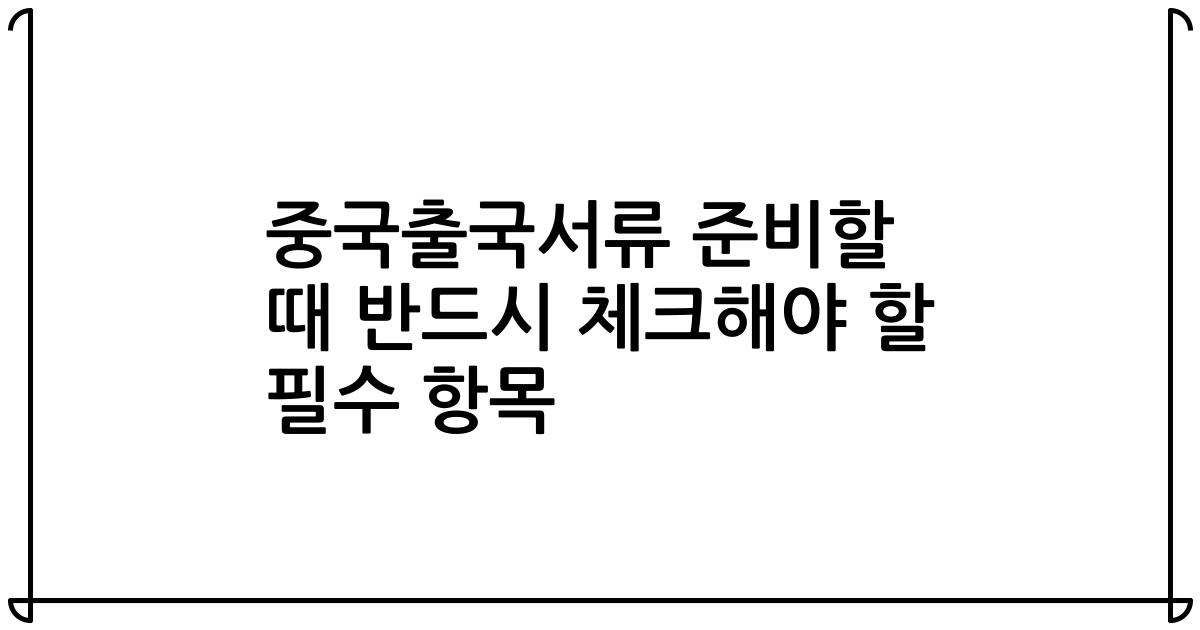 중국출국서류 준비할 때 반드시 체크해야 할 필수 항목