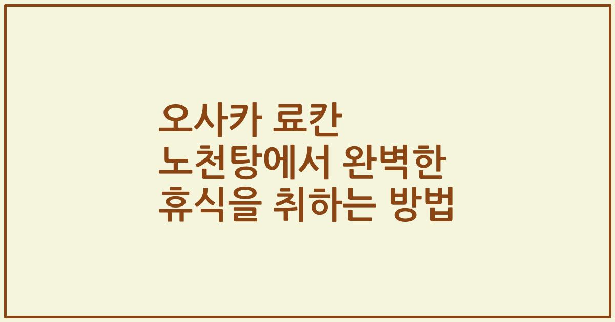 오사카 료칸 노천탕에서 완벽한 휴식을 취하는 방법