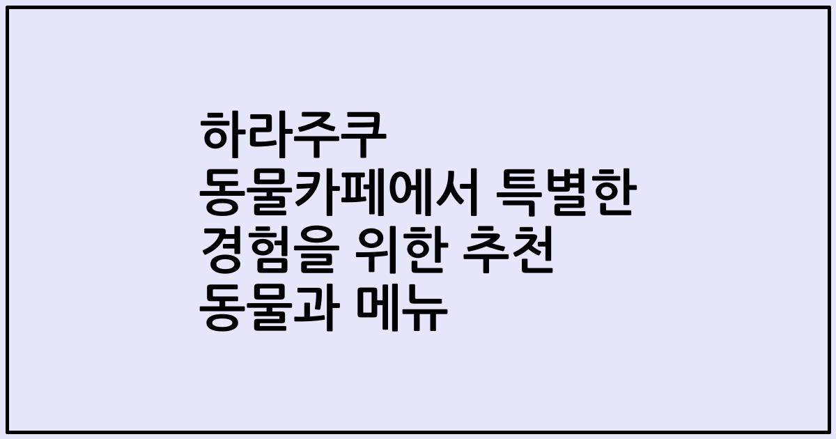 하라주쿠 동물카페에서 특별한 경험을 위한 추천 동물과 메뉴