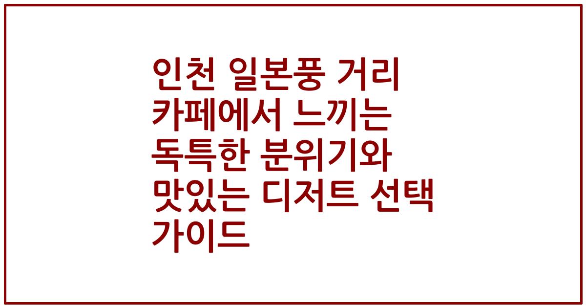 인천 일본풍 거리 카페에서 느끼는 독특한 분위기와 맛있는 디저트 선택 가이드