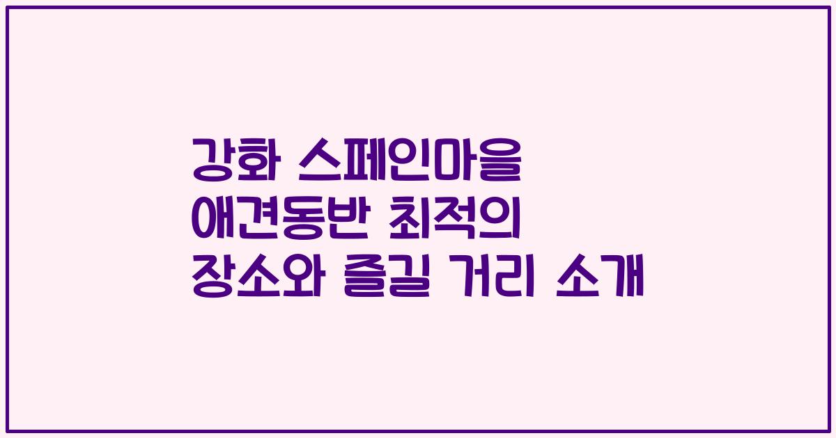 강화 스페인마을 애견동반 최적의 장소와 즐길 거리 소개