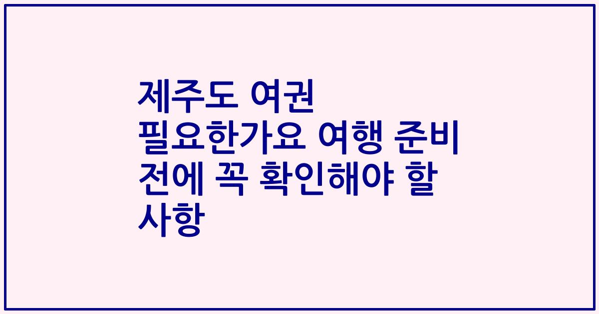 제주도 여권 필요한가요 여행 준비 전에 꼭 확인해야 할 사항