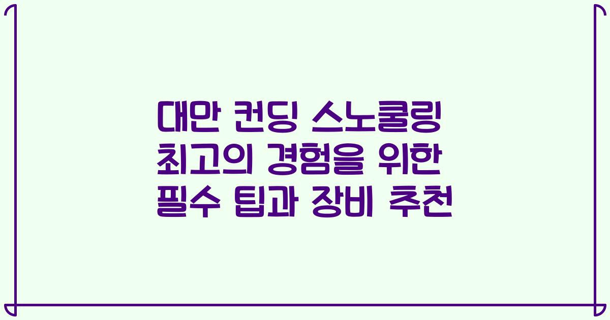 대만 컨딩 스노쿨링 최고의 경험을 위한 필수 팁과 장비 추천
