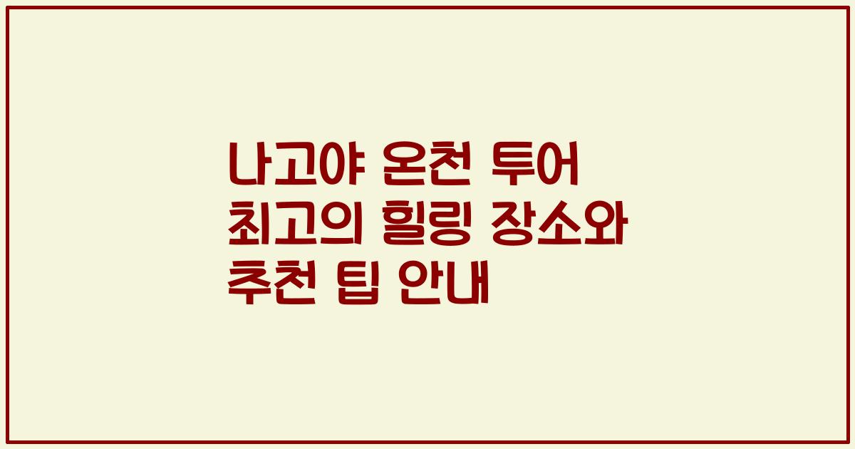 나고야 온천 투어 최고의 힐링 장소와 추천 팁 안내